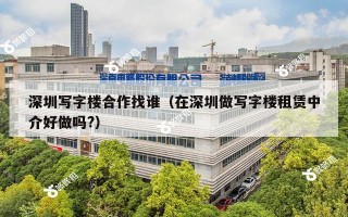 深圳写字楼合作找谁（在深圳做写字楼租赁中介好做吗?）