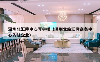深圳北汇隆中心写字楼（深圳北站汇隆商务中心入驻企业）