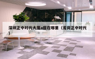 深圳正中时代大厦a座在哪里（龙岗正中时代）