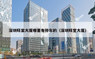 深圳旺棠大厦哪里有停车的（深圳旺堂大厦）