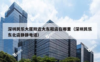 深圳民乐大厦附近大东鞋店在哪里（深圳民乐东北店静静电话）