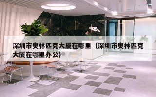 深圳市奥林匹克大厦在哪里（深圳市奥林匹克大厦在哪里办公）