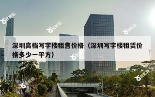 深圳高档写字楼租售价格（深圳写字楼租赁价格多少一平方）