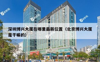 深圳博兴大厦在哪里最新位置（北京博兴大厦是干嘛的）
