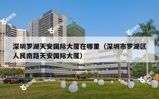 深圳罗湖天安国际大厦在哪里（深圳市罗湖区人民南路天安国际大厦）