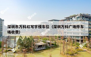 深圳市万科红写字楼车位（深圳万科广场停车场收费）