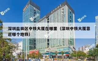 深圳盐田区中铁大厦在哪里（深圳中铁大厦靠近哪个地铁）