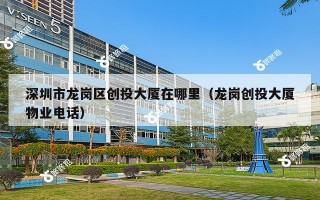 深圳市龙岗区创投大厦在哪里（龙岗创投大厦物业电话）