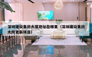 深圳建设集团大厦地址在哪里（深圳建设集团大院更新项目）