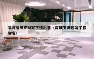 深圳福田罗湖写字楼出售（深圳罗湖区写字楼价格）