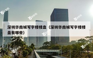 深圳华南城写字楼楼盘（深圳华南城写字楼楼盘有哪些）
