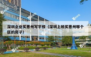 深圳企业买惠州写字楼（深圳上班买惠州哪个区的房子）