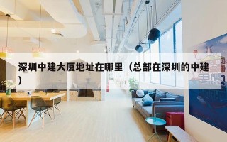 深圳中建大厦地址在哪里（总部在深圳的中建）