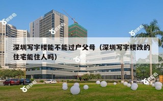 深圳写字楼能不能过户父母（深圳写字楼改的住宅能住人吗）