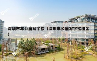深圳市车公庙写字楼（深圳车公庙写字楼租金）