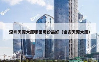 深圳天源大厦哪里房价最好（宝安天源大厦）