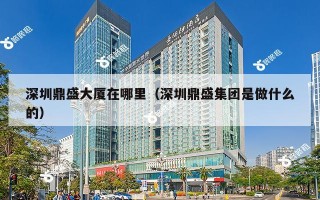 深圳鼎盛大厦在哪里（深圳鼎盛集团是做什么的）