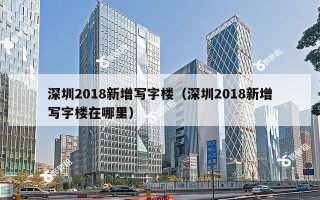 深圳2018新增写字楼（深圳2018新增写字楼在哪里）