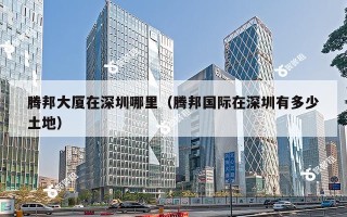 腾邦大厦在深圳哪里（腾邦国际在深圳有多少土地）