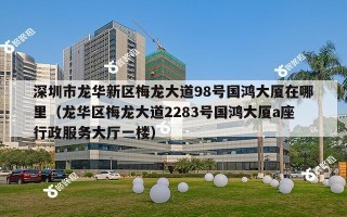 深圳市龙华新区梅龙大道98号国鸿大厦在哪里（龙华区梅龙大道2283号国鸿大厦a座行政服务大厅一楼）