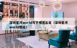 深圳星河world写字楼怎么走（深圳星河world地址）