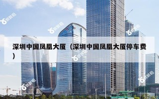 深圳中国凤凰大厦（深圳中国凤凰大厦停车费）