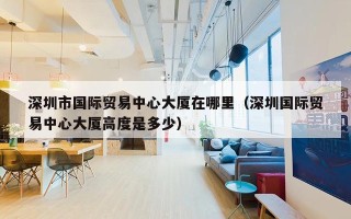 深圳市国际贸易中心大厦在哪里（深圳国际贸易中心大厦高度是多少）