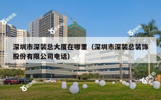 深圳市深装总大厦在哪里（深圳市深装总装饰股份有限公司电话）