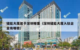 储能大厦属于深圳哪里（深圳储能大厦入驻企业有哪些）