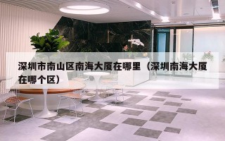 深圳市南山区南海大厦在哪里（深圳南海大厦在哪个区）
