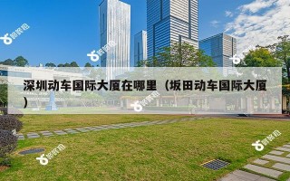深圳动车国际大厦在哪里（坂田动车国际大厦）