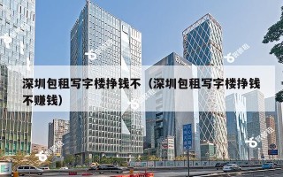 深圳包租写字楼挣钱不（深圳包租写字楼挣钱不赚钱）
