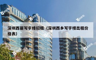 深圳西丽写字楼招租（深圳西乡写字楼出租价格表）