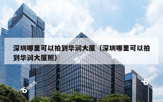 深圳哪里可以拍到华润大厦（深圳哪里可以拍到华润大厦照）