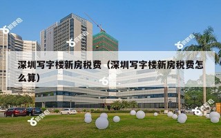 深圳写字楼新房税费（深圳写字楼新房税费怎么算）