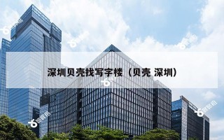 深圳贝壳找写字楼（贝壳 深圳）