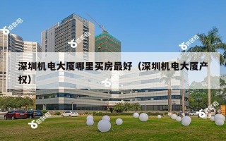 深圳机电大厦哪里买房最好（深圳机电大厦产权）