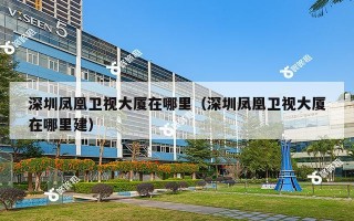 深圳凤凰卫视大厦在哪里（深圳凤凰卫视大厦在哪里建）