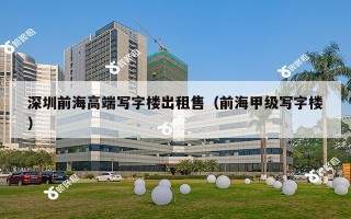 深圳前海高端写字楼出租售（前海甲级写字楼）