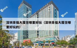 深圳景福大厦住哪里好玩（深圳景福大厦住哪里好玩的）