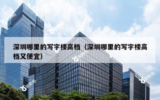 深圳哪里的写字楼高档（深圳哪里的写字楼高档又便宜）