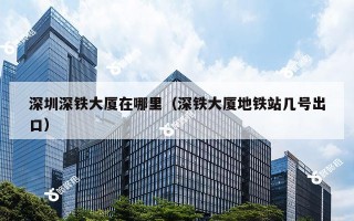 深圳深铁大厦在哪里（深铁大厦地铁站几号出口）
