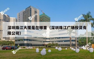 深圳珠江大厦是在哪里（深圳珠江广场投资有限公司）