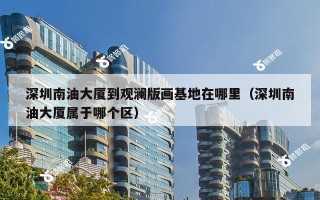 深圳南油大厦到观澜版画基地在哪里（深圳南油大厦属于哪个区）