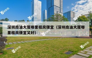 深圳南油大厦哪里租房便宜（深圳南油大厦哪里租房便宜又好）