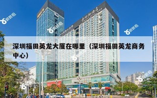深圳福田英龙大厦在哪里（深圳福田英龙商务中心）