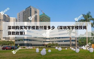 深圳购买写字楼首付是多少（深圳写字楼按揭贷款政策）