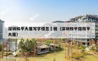 深圳和平大厦写字楼怎麼租（深圳和平路和平大厦）