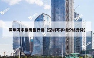 深圳写字楼出售行情（深圳写字楼价格走势）