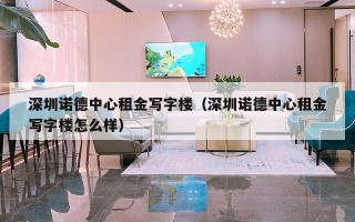 深圳诺德中心租金写字楼（深圳诺德中心租金写字楼怎么样）